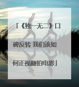 《独一无二》口碑反转 我们该如何正视翻拍电影