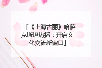 《上海古丽》哈萨克斯坦热播：开启文化交流新窗口