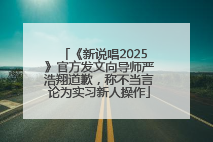 《新说唱2025》官方发文向导师严浩翔道歉，称不当言论为实习新人操作