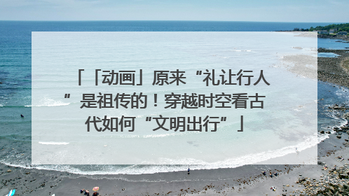 「动画」原来“礼让行人”是祖传的！穿越时空看古代如何“文明出行”