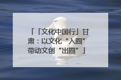 「文化中国行」甘肃：以文化“入圈”带动文创“出圈”