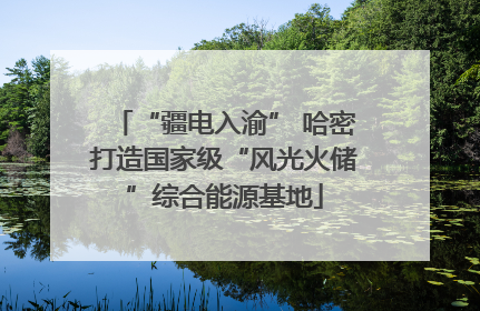 “疆电入渝” 哈密打造国家级“风光火储”综合能源基地