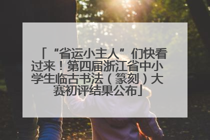 “省运小主人”们快看过来！第四届浙江省中小学生临古书法（篆刻）大赛初评结果公布