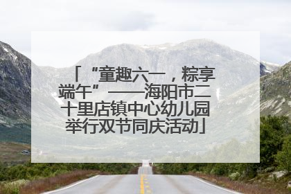 “童趣六一，粽享端午”——海阳市二十里店镇中心幼儿园举行双节同庆活动