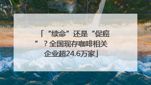 “续命”还是“促癌”？全国现存咖啡相关企业超24.6万家