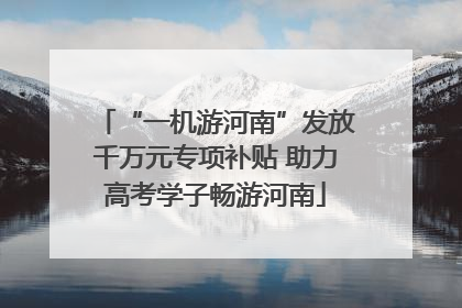 “一机游河南”发放千万元专项补贴 助力高考学子畅游河南
