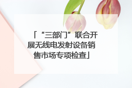 “三部门”联合开展无线电发射设备销售市场专项检查