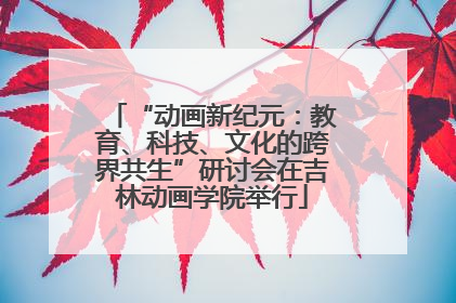 “动画新纪元：教育、科技、文化的跨界共生”研讨会在吉林动画学院举行