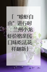 “嗦虾自由”进行时：兰州小龙虾价格亲民口味吃法花样翻新