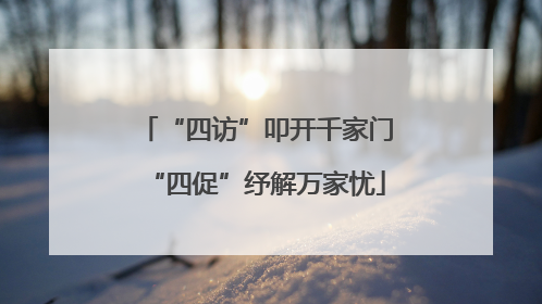 “四访”叩开千家门“四促”纾解万家忧