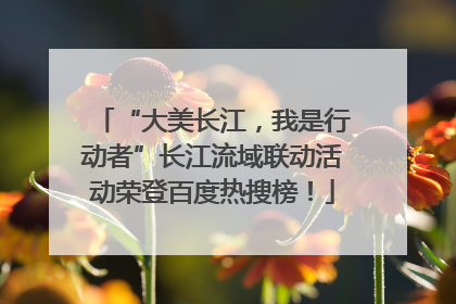 “大美长江，我是行动者”长江流域联动活动荣登百度热搜榜！