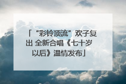 “彩铃顶流”欢子复出 全新合唱《七十岁以后》温情发布