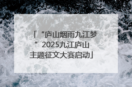 “庐山烟雨九江梦”2025九江庐山主题征文大赛启动
