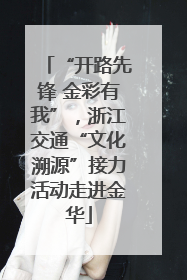 “开路先锋 金彩有我”，浙江交通“文化溯源”接力活动走进金华