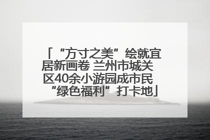 “方寸之美”绘就宜居新画卷 兰州市城关区40余小游园成市民“绿色福利”打卡地