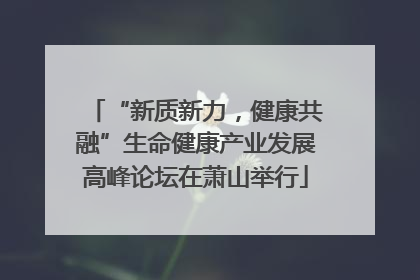 “新质新力，健康共融”生命健康产业发展高峰论坛在萧山举行