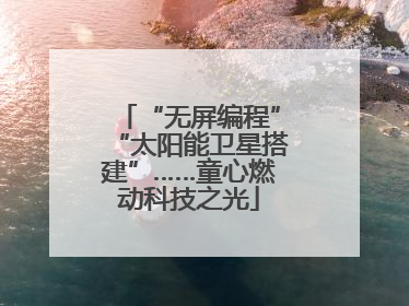 “无屏编程”“太阳能卫星搭建”……童心燃动科技之光