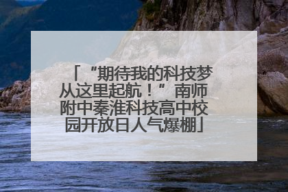“期待我的科技梦从这里起航！”南师附中秦淮科技高中校园开放日人气爆棚