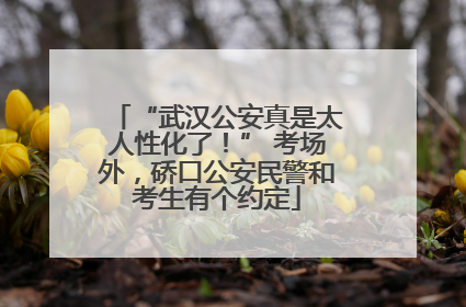 “武汉公安真是太人性化了！” 考场外，硚口公安民警和考生有个约定