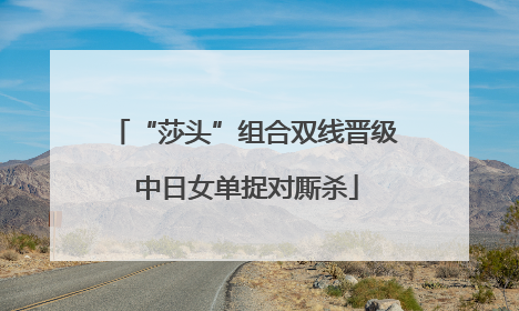 “莎头”组合双线晋级 中日女单捉对厮杀