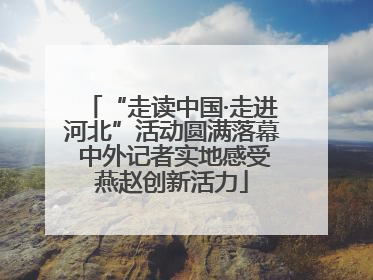 “走读中国·走进河北”活动圆满落幕 中外记者实地感受燕赵创新活力