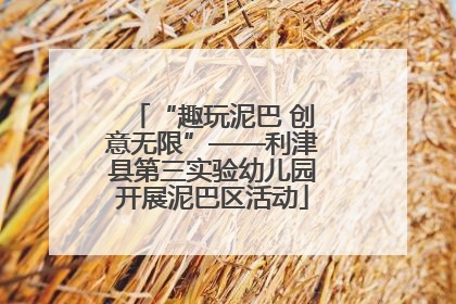“趣玩泥巴 创意无限”——利津县第三实验幼儿园开展泥巴区活动