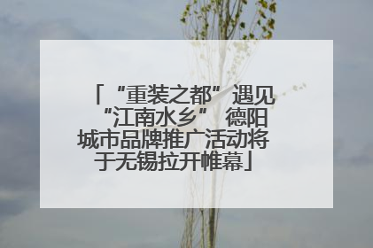 “重装之都”遇见“江南水乡” 德阳城市品牌推广活动将于无锡拉开帷幕