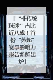 “非传统球迷”占比近八成！首份“苏超”赛事影响力报告新鲜出炉