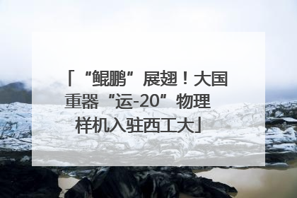 “鲲鹏”展翅！大国重器“运-20”物理样机入驻西工大