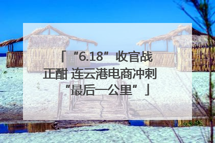 “6.18”收官战正酣 连云港电商冲刺“最后一公里”