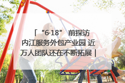 “6·18” 前探访内江服务外包产业园 近万人团队还在不断拓展｜内江东兴“红”在哪⑤