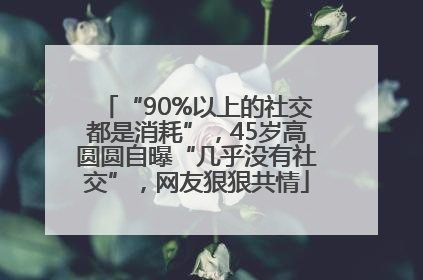 “90%以上的社交都是消耗”，45岁高圆圆自曝“几乎没有社交”，网友狠狠共情