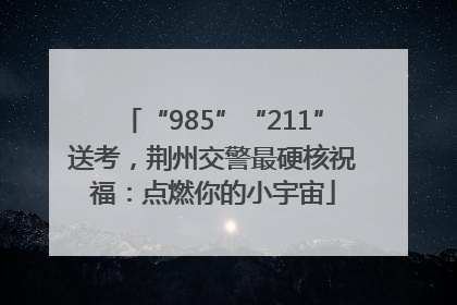 “985”“211”送考，荆州交警最硬核祝福：点燃你的小宇宙