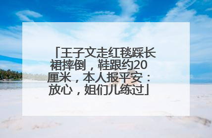 王子文走红毯踩长裙摔倒，鞋跟约20厘米，本人报平安：放心，姐们儿练过