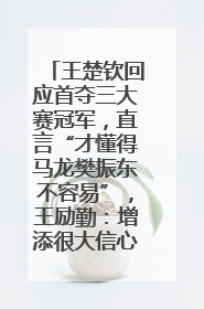 王楚钦回应首夺三大赛冠军，直言“才懂得马龙樊振东不容易”，王励勤：增添很大信心