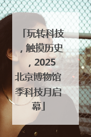 玩转科技，触摸历史，2025北京博物馆季科技月启幕