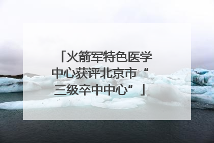 火箭军特色医学中心获评北京市“三级卒中中心”