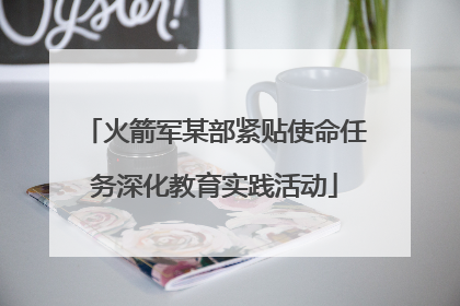火箭军某部紧贴使命任务深化教育实践活动