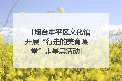 烟台牟平区文化馆开展“行走的美育课堂”走基层活动
