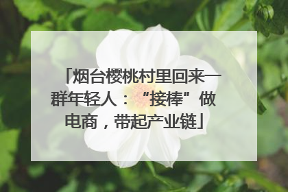 烟台樱桃村里回来一群年轻人：“接棒”做电商，带起产业链