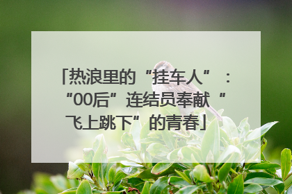 热浪里的“挂车人”：“00后”连结员奉献“飞上跳下”的青春
