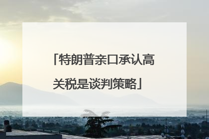 特朗普亲口承认高关税是谈判策略