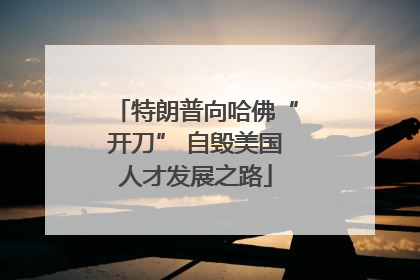 特朗普向哈佛“开刀” 自毁美国人才发展之路