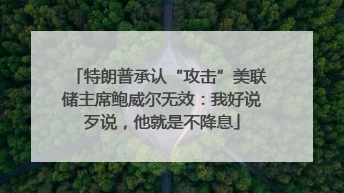 特朗普承认“攻击”美联储主席鲍威尔无效：我好说歹说，他就是不降息