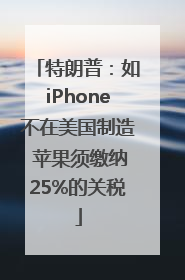 特朗普：如iPhone不在美国制造 苹果须缴纳25%的关税