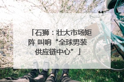 石狮：壮大市场矩阵 叫响“全球男装供应链中心”