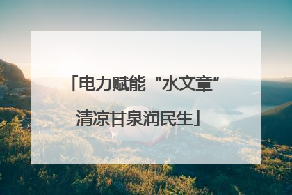 电力赋能“水文章” 清凉甘泉润民生