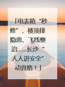 电表箱“秒修”、楼顶排隐患、飞线整治……长沙“人人讲安全”动真格！