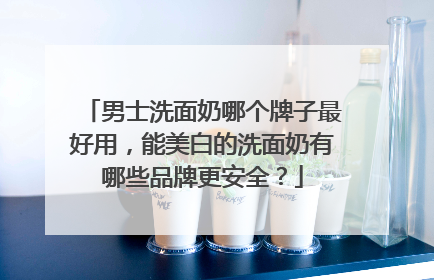 男士洗面奶哪个牌子最好用，能美白的洗面奶有哪些品牌更安全？