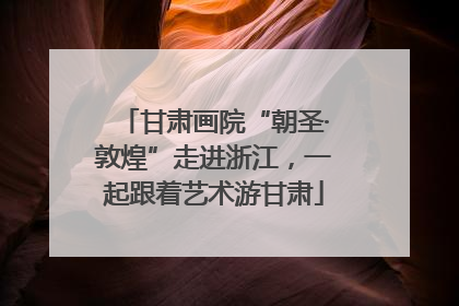 甘肃画院“朝圣·敦煌”走进浙江，一起跟着艺术游甘肃